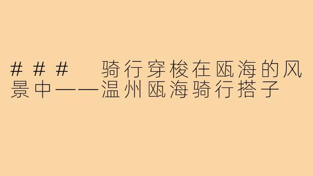 ### 骑行穿梭在瓯海的风景中——温州瓯海骑行搭子