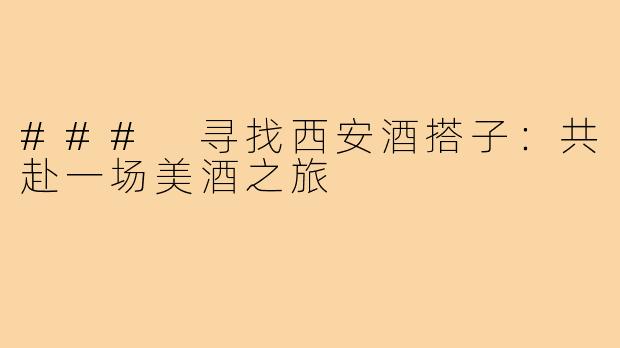 ### 寻找西安酒搭子:共赴一场美酒之旅