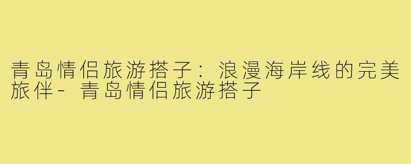 青岛情侣旅游搭子:浪漫海岸线的完美旅伴-青岛情侣旅游搭子
