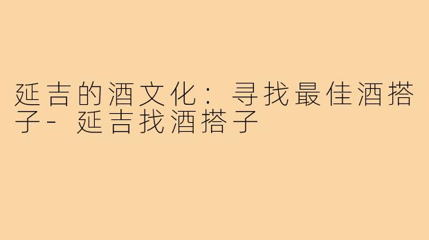 延吉的酒文化:寻找最佳酒搭子-延吉找酒搭子
