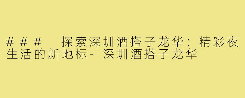 ### 探索深圳酒搭子龙华:精彩夜生活的新地标-深圳酒搭子龙华
