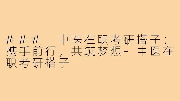 ### 中医在职考研搭子:携手前行,共筑梦想-中医在职考研搭子
