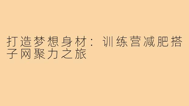 打造梦想身材:训练营减肥搭子网聚力之旅