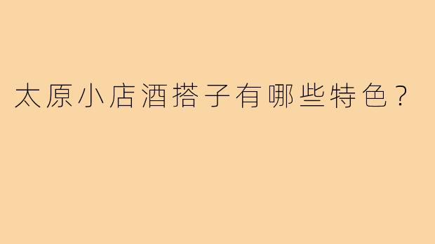 太原小店酒搭子有哪些特色?