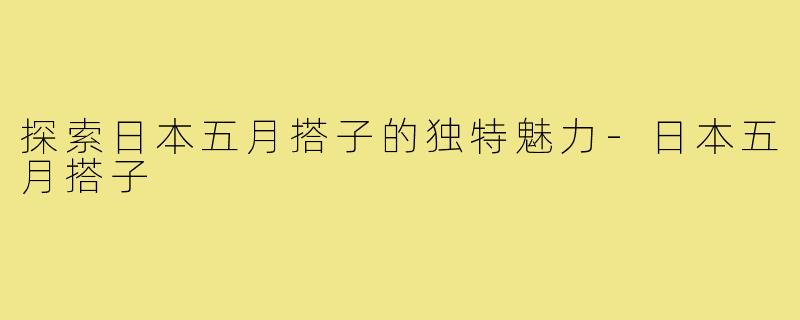 探索日本五月搭子的独特魅力-日本五月搭子