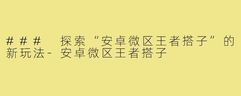 ### 探索“安卓微区王者搭子”的新玩法-安卓微区王者搭子
