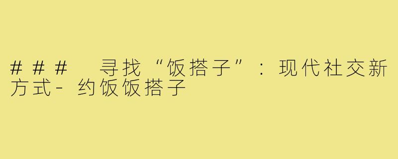 ### 寻找“饭搭子”:现代社交新方式-约饭饭搭子