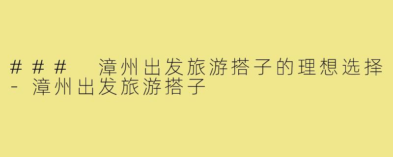 ### 漳州出发旅游搭子的理想选择