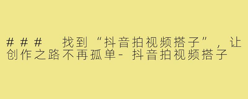 ### 找到“抖音拍视频搭子”，让创作之路不再孤单-抖音拍视频搭子