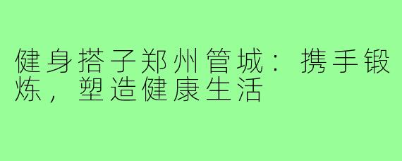 健身搭子郑州管城:携手锻炼,塑造健康生活
