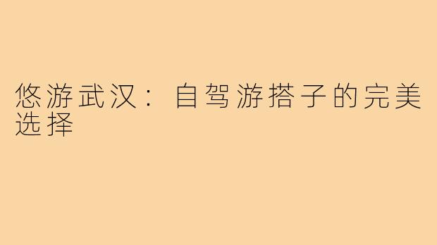 悠游武汉：自驾游搭子的完美选择