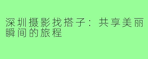 深圳摄影找搭子:共享美丽瞬间的旅程