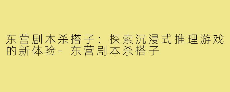 东营剧本杀搭子：探索沉浸式推理游戏的新体验-东营剧本杀搭子