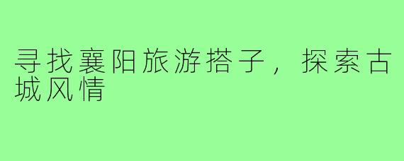 寻找襄阳旅游搭子，探索古城风情