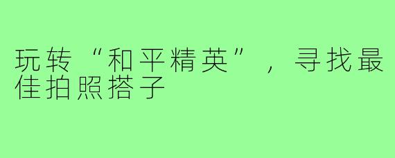 玩转“和平精英”,寻找最佳拍照搭子