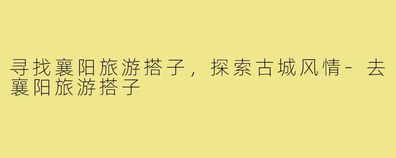寻找襄阳旅游搭子，探索古城风情-去襄阳旅游搭子