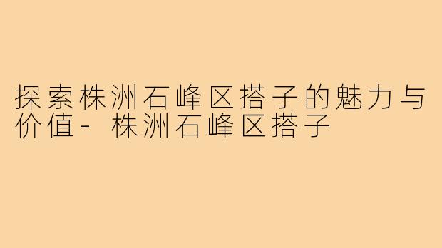 探索株洲石峰区搭子的魅力与价值-株洲石峰区搭子