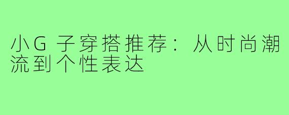 小G子穿搭推荐：从时尚潮流到个性表达