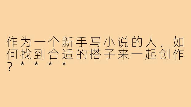 作为一个新手写小说的人,如何找到合适的搭子来一起创作?****