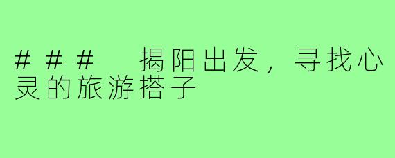 ### 揭阳出发,寻找心灵的旅游搭子