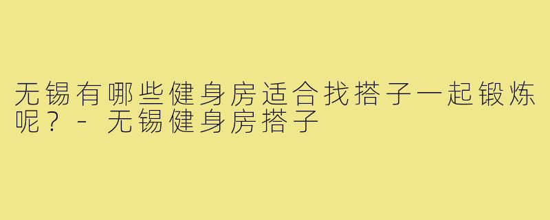 无锡有哪些健身房适合找搭子一起锻炼呢？