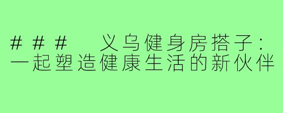 ### 义乌健身房搭子:一起塑造健康生活的新伙伴