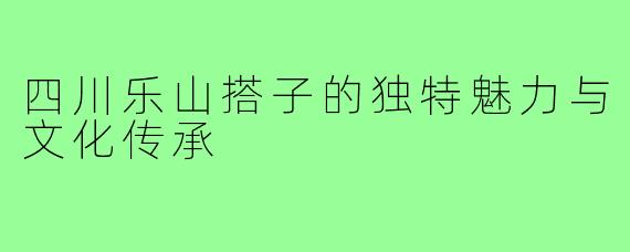 四川乐山搭子的独特魅力与文化传承