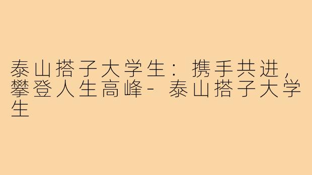 泰山搭子大学生:携手共进,攀登人生高峰-泰山搭子大学生