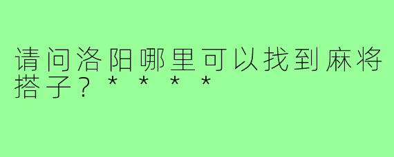 请问洛阳哪里可以找到麻将搭子?****