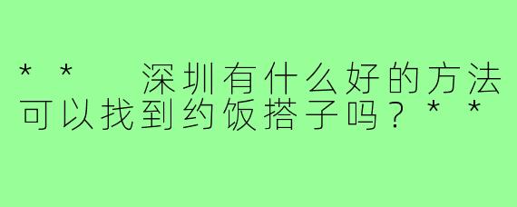 ** 深圳有什么好的方法可以找到约饭搭子吗？**