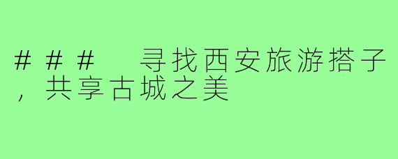 ### 寻找西安旅游搭子,共享古城之美
