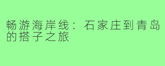 畅游海岸线：石家庄到青岛的搭子之旅