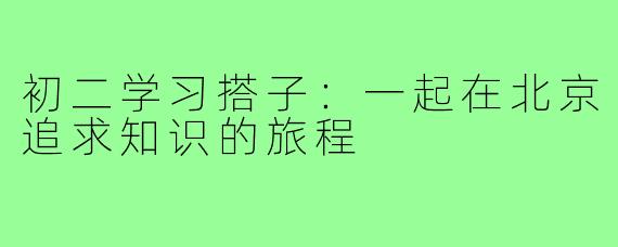 初二学习搭子:一起在北京追求知识的旅程