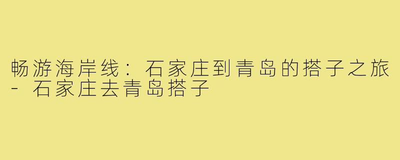 畅游海岸线：石家庄到青岛的搭子之旅-石家庄去青岛搭子