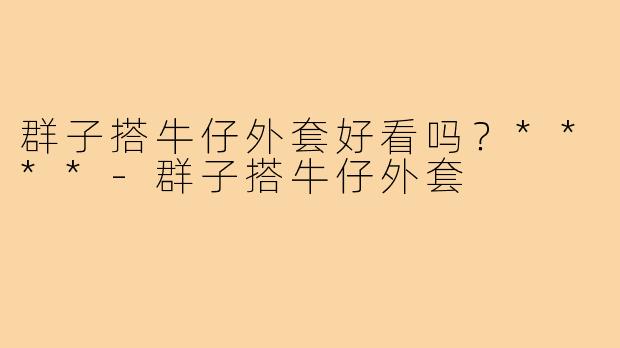 群子搭牛仔外套好看吗？****