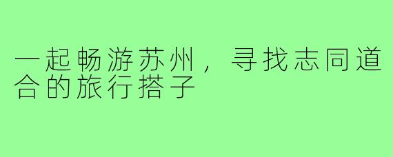 一起畅游苏州，寻找志同道合的旅行搭子