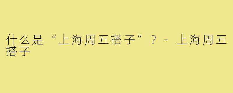 什么是“上海周五搭子”？