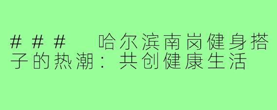 ### 哈尔滨南岗健身搭子的热潮:共创健康生活