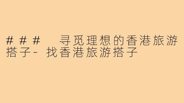 ### 寻觅理想的香港旅游搭子-找香港旅游搭子