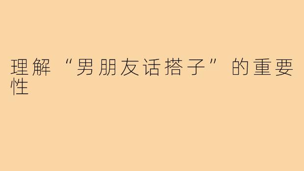 理解“男朋友话搭子”的重要性