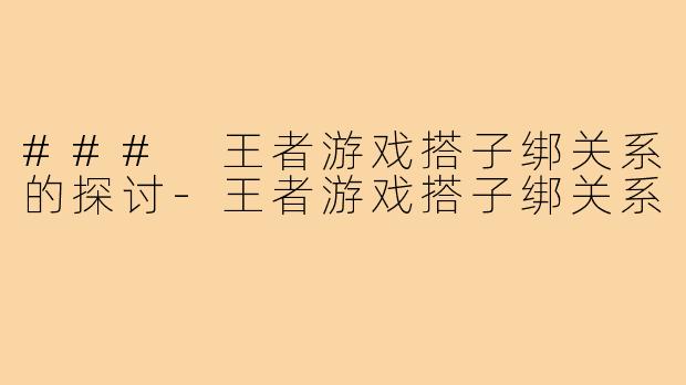 ### 王者游戏搭子绑关系的探讨-王者游戏搭子绑关系