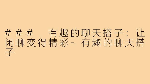### 有趣的聊天搭子：让闲聊变得精彩
