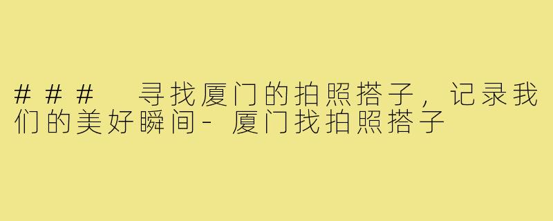 ### 寻找厦门的拍照搭子，记录我们的美好瞬间