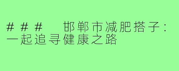 ### 邯郸市减肥搭子:一起追寻健康之路