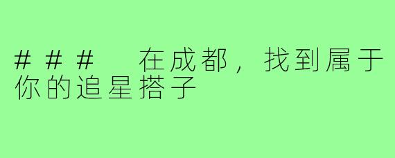 ### 在成都,找到属于你的追星搭子