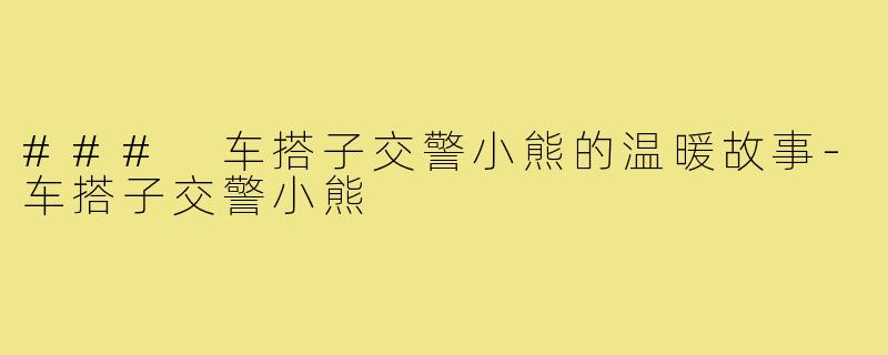 ### 车搭子交警小熊的温暖故事-车搭子交警小熊