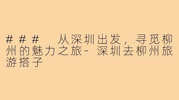 ### 从深圳出发，寻觅柳州的魅力之旅