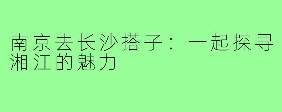 南京去长沙搭子:一起探寻湘江的魅力