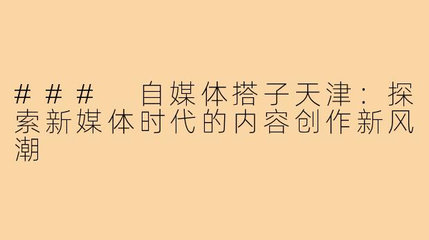 ### 自媒体搭子天津:探索新媒体时代的内容创作新风潮