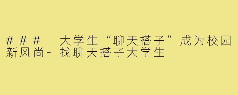 ### 大学生“聊天搭子”成为校园新风尚-找聊天搭子大学生